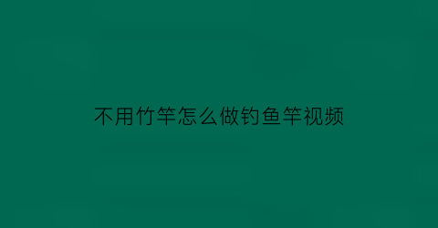 “不用竹竿怎么做钓鱼竿视频(不用竹竿怎么做钓鱼竿视频讲解)