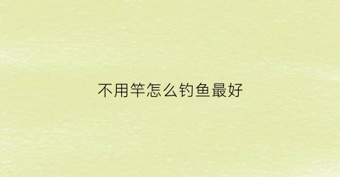 “不用竿怎么钓鱼最好(怎样不用鱼竿就能钓到鱼)