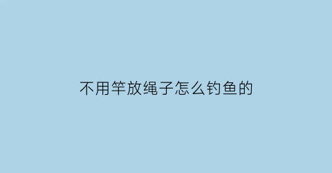 不用竿放绳子怎么钓鱼的(不用竿钓鱼有几种钓法)