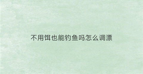 “不用饵也能钓鱼吗怎么调漂(不用饵料的钓鱼是怎么回事)