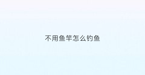 “不用鱼竿怎么钓鱼(不用鱼竿怎么钓鱼串钩)