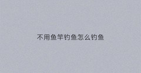 不用鱼竿钓鱼怎么钓鱼(不用鱼竿的钓鱼方法)