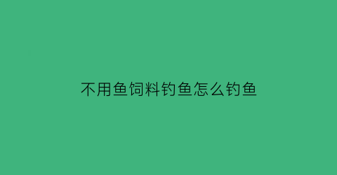 不用鱼饲料钓鱼怎么钓鱼(不用鱼饵)