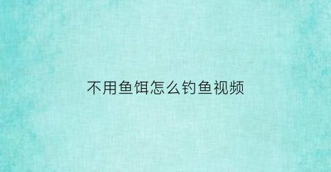 “不用鱼饵怎么钓鱼视频(钓鱼不用鱼饵能钓鱼吗)