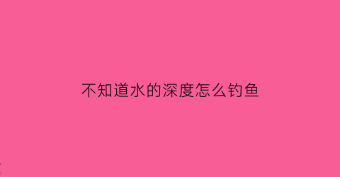不知道水的深度怎么钓鱼(不知道水的深度怎么钓鱼视频)