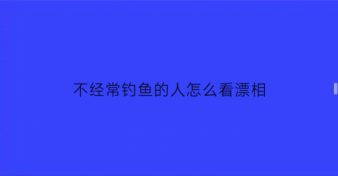 不经常钓鱼的人怎么看漂相