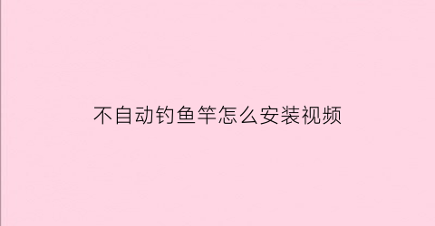 不自动钓鱼竿怎么安装视频(自动鱼竿怎么安装图解)