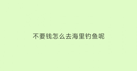 不要钱怎么去海里钓鱼呢