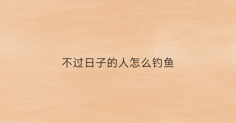 不过日子的人怎么钓鱼(不过日子是什么意思)