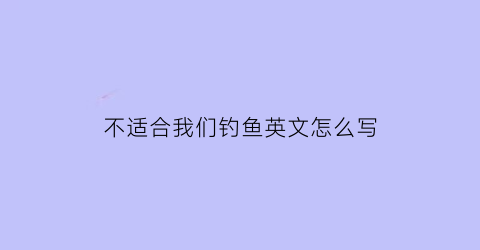 不适合我们钓鱼英文怎么写(不太适宜钓鱼)