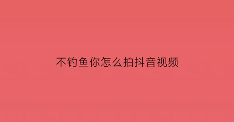 不钓鱼你怎么拍抖音视频