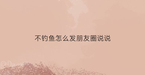 不钓鱼怎么发朋友圈说说(不钓鱼的图片)