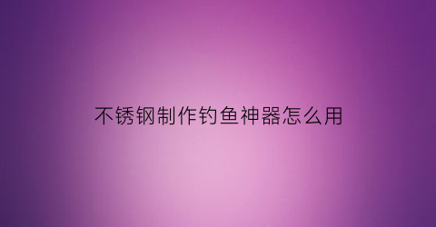 “不锈钢制作钓鱼神器怎么用(用不锈钢自己做钓箱)