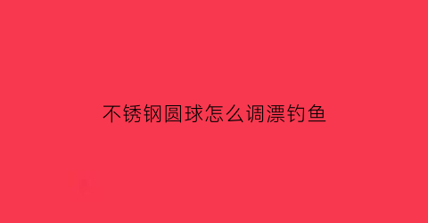 不锈钢圆球怎么调漂钓鱼(不绣钢球)