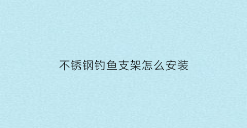 “不锈钢钓鱼支架怎么安装(不锈钢钓鱼杆大全价格)