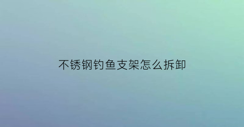 不锈钢钓鱼支架怎么拆卸