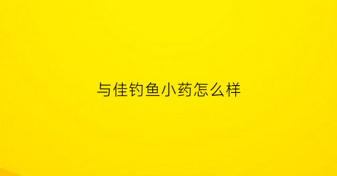 与佳钓鱼小药怎么样(与佳钓鱼小药论坛)
