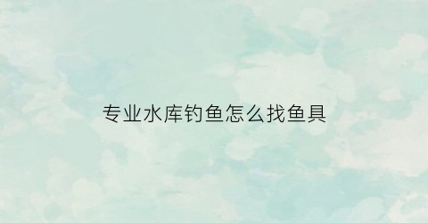 专业水库钓鱼怎么找鱼具(水库钓鱼怎样找鱼)