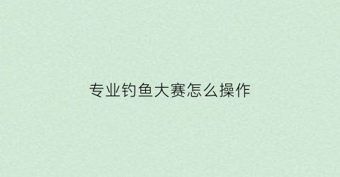 专业钓鱼大赛怎么操作(钓鱼大赛报名)