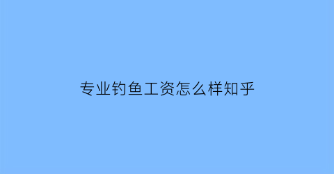 专业钓鱼工资怎么样知乎(专业钓鱼一年能赚多少钱)