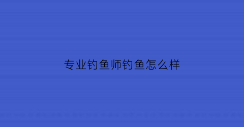 “专业钓鱼师钓鱼怎么样(钓鱼专业户什么意思)