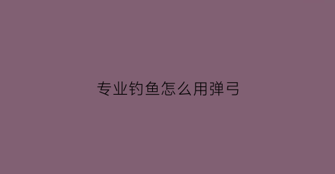 专业钓鱼怎么用弹弓(专业钓鱼游戏怎么用弹弓)