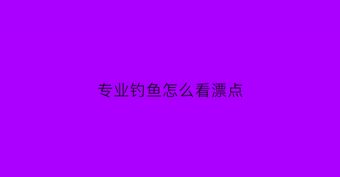 “专业钓鱼怎么看漂点(钓鱼时怎么看鱼漂)