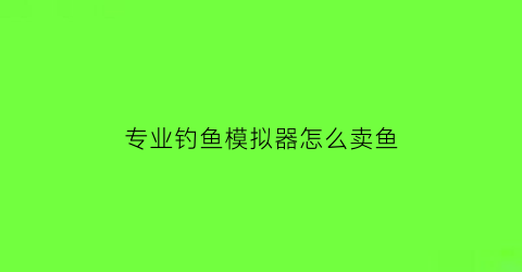 专业钓鱼模拟器怎么卖鱼(专业钓鱼模拟器怎么设置中文)