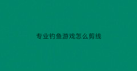 专业钓鱼游戏怎么剪线(专业钓鱼游戏怎么剪线的)