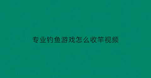 专业钓鱼游戏怎么收竿视频(钓鱼收杆技巧视频)