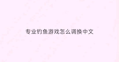 “专业钓鱼游戏怎么调换中文(专业钓鱼游戏怎么调成中文)