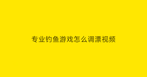 专业钓鱼游戏怎么调漂视频(钓鱼技巧调漂方法视频)