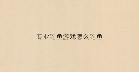 专业钓鱼游戏怎么钓鱼(专业钓鱼游戏怎么赚钱)