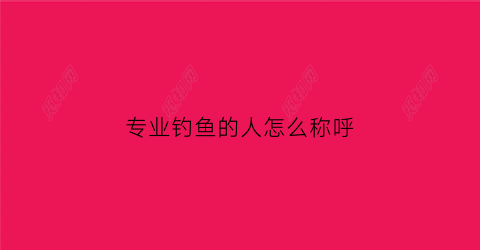 专业钓鱼的人怎么称呼(钓鱼者怎么称呼)