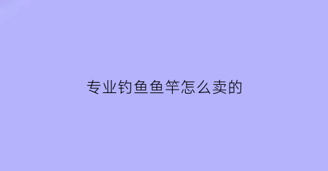 专业钓鱼鱼竿怎么卖的