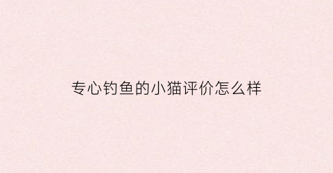 专心钓鱼的小猫评价怎么样(小猫专心致志的钓鱼)