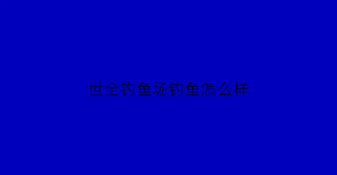 世全钓鱼场钓鱼怎么样(世界钓鱼圣地)
