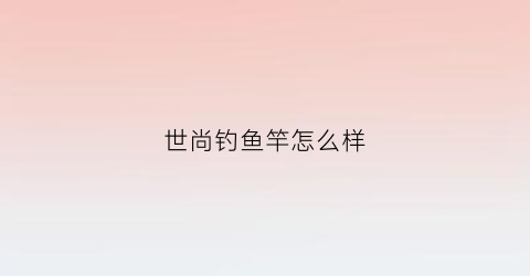 世尚钓鱼竿怎么样(世尚家居官网)