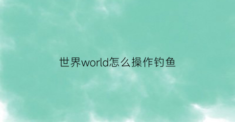 世界world怎么操作钓鱼(世界world新手攻略)