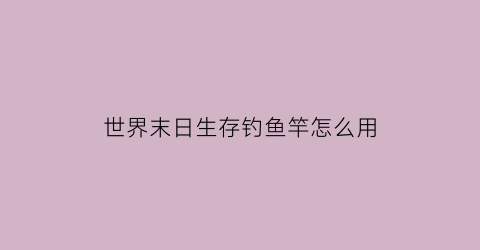 “世界末日生存钓鱼竿怎么用(世界末日生存铅怎么得)