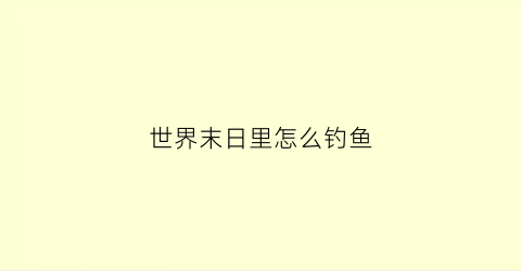 “世界末日里怎么钓鱼(世界末日生存为什么我解锁钓鱼找不到鱼竿蓝图)