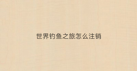 世界钓鱼之旅怎么注销(世界钓鱼之旅999999钻石金币)
