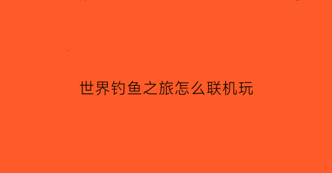 世界钓鱼之旅怎么联机玩(世界钓鱼之旅主线任务)