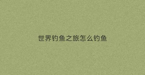 世界钓鱼之旅怎么钓鱼(世界钓鱼之旅无限钻石)