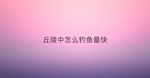 丘陵中怎么钓鱼最快(丘陵在哪)