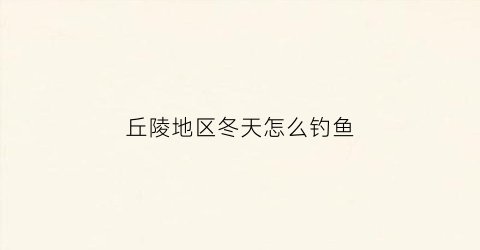丘陵地区冬天怎么钓鱼(丘陵地带适合发展什么产业)