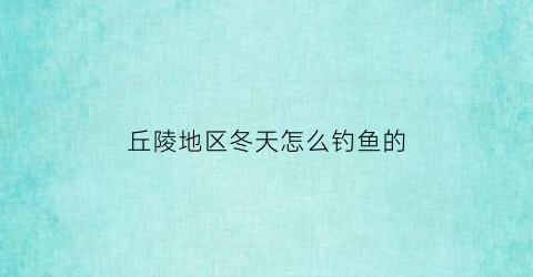 丘陵地区冬天怎么钓鱼的(丘陵适合耕地吗)