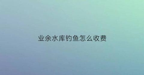 业余水库钓鱼怎么收费