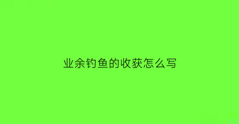 “业余钓鱼的收获怎么写(钓鱼的收获的说说)