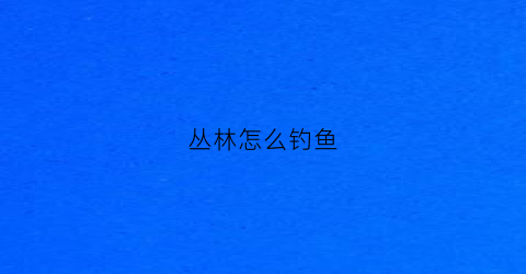 丛林怎么钓鱼(丛林怎么钓鱼最好)